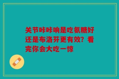 关节咔咔响是吃氨糖好还是布洛芬更有效？看完你会大吃一惊
