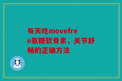 每天吃movefree氨糖软骨素，关节舒畅的正确方法