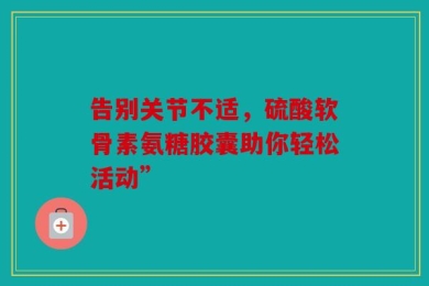告别关节不适，硫酸软骨素氨糖胶囊助你轻松活动”