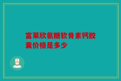 富莱欣氨糖软骨素钙胶囊价格是多少