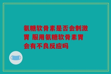 氨糖软骨素是否会刺激胃 服用氨糖软骨素胃会有不良反应吗