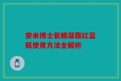 奈米博士氨糖凝露红蓝瓶使用方法全解析