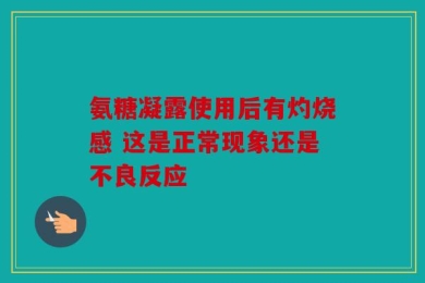 氨糖凝露使用后有灼烧感 这是正常现象还是不良反应