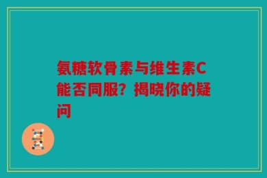 氨糖软骨素与维生素C能否同服？揭晓你的疑问