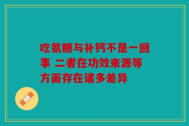 吃氨糖与补钙不是一回事 二者在功效来源等方面存在诸多差异