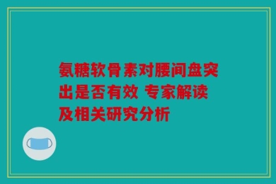 氨糖软骨素对腰间盘突出是否有效 专家解读及相关研究分析
