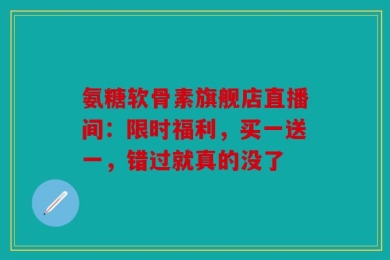 氨糖软骨素旗舰店直播间：限时福利，买一送一，错过就真的没了