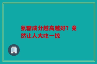 氨糖成分越高越好？竟然让人大吃一惊