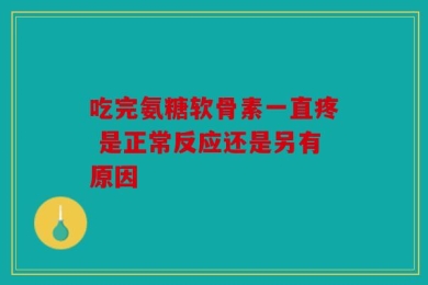 吃完氨糖软骨素一直疼 是正常反应还是另有原因