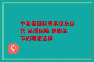 中老氨糖软骨素京东自营 品质保障 健康关节的理想选择