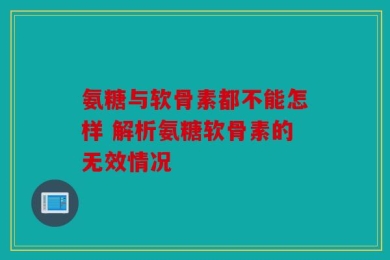 氨糖与软骨素都不能怎样 解析氨糖软骨素的无效情况
