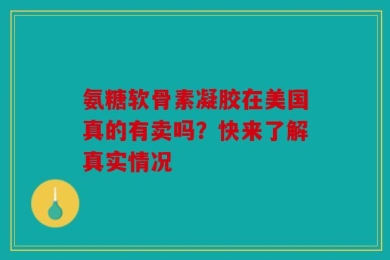 氨糖软骨素凝胶在美国真的有卖吗？快来了解真实情况