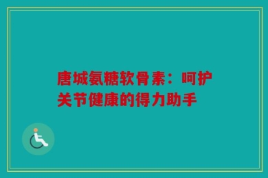 唐城氨糖软骨素：呵护关节健康的得力助手