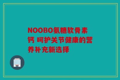 NOOBO氨糖软骨素钙 呵护关节健康的营养补充新选择