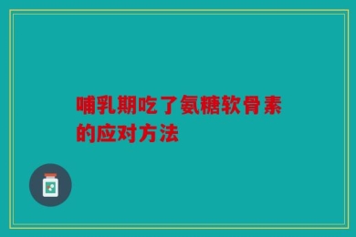 哺乳期吃了氨糖软骨素的应对方法