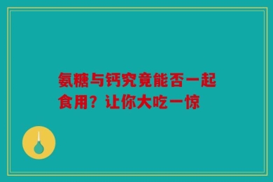 氨糖与钙究竟能否一起食用？让你大吃一惊