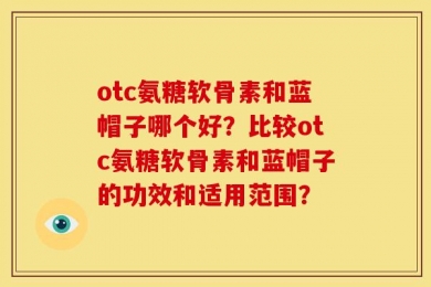 otc氨糖软骨素和蓝帽子哪个好？比较otc氨糖软骨素和蓝帽子的功效和适用范围？