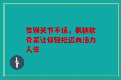 告别关节不适，氨糖软骨素让你轻松迈向活力人生