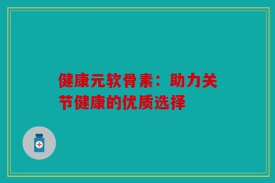 健康元软骨素：助力关节健康的优质选择