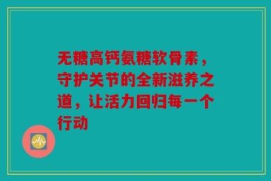 无糖高钙氨糖软骨素，守护关节的全新滋养之道，让活力回归每一个行动