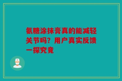 氨糖涂抹膏真的能减轻关节吗？用户真实反馈一探究竟