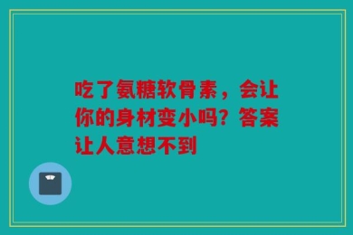 吃了氨糖软骨素，会让你的身材变小吗？答案让人意想不到