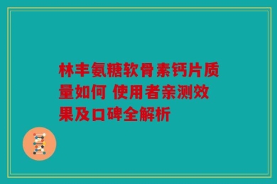 林丰氨糖软骨素钙片质量如何 使用者亲测效果及口碑全解析