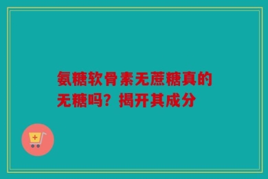氨糖软骨素无蔗糖真的无糖吗？揭开其成分