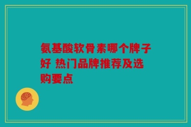氨基酸软骨素哪个牌子好 热门品牌推荐及选购要点