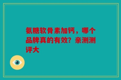 氨糖软骨素加钙，哪个品牌真的有效？亲测测评大