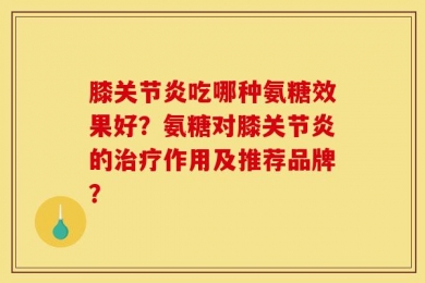 膝关节炎吃哪种氨糖效果好？氨糖对膝关节炎的治疗作用及推荐品牌？