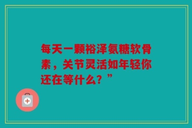 每天一颗裕泽氨糖软骨素，关节灵活如年轻你还在等什么？”
