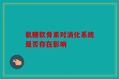 氨糖软骨素对消化系统是否存在影响