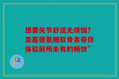 想要关节舒适无烦恼？圣嘉德氨糖软骨素带你体验前所未有的畅快”