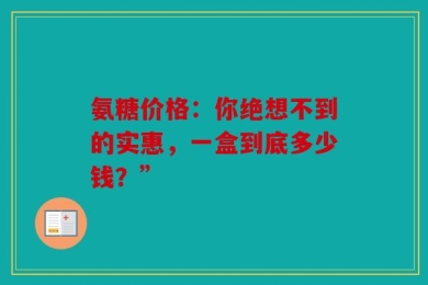 氨糖价格：你绝想不到的实惠，一盒到底多少钱？”