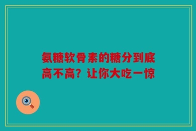 氨糖软骨素的糖分到底高不高？让你大吃一惊