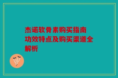 杰诺软骨素购买指南 功效特点及购买渠道全解析