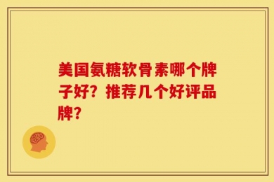 美国氨糖软骨素哪个牌子好？推荐几个好评品牌？