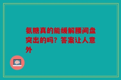 氨糖真的能缓解腰间盘突出的吗？答案让人意外