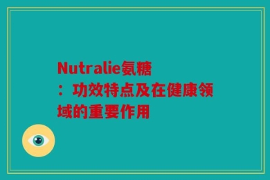 Nutralie氨糖：功效特点及在健康领域的重要作用