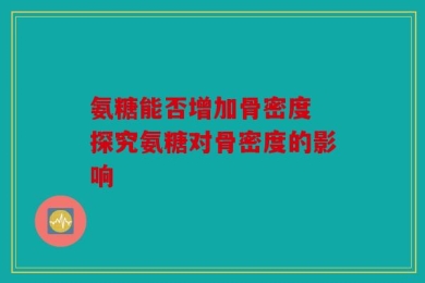 氨糖能否增加骨密度 探究氨糖对骨密度的影响