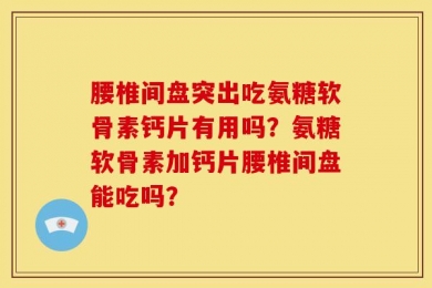 腰椎间盘突出吃氨糖软骨素钙片有用吗？氨糖软骨素加钙片腰椎间盘能吃吗？