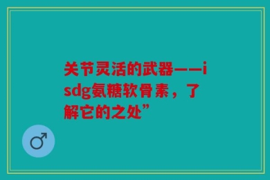 关节灵活的武器——isdg氨糖软骨素，了解它的之处”
