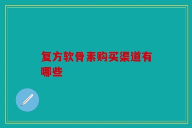 复方软骨素购买渠道有哪些
