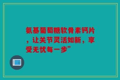 氨基葡萄糖软骨素钙片，让关节灵活如新，享受无忧每一步”