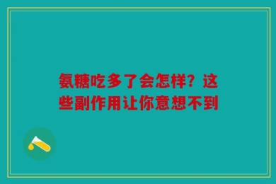 氨糖吃多了会怎样？这些副作用让你意想不到