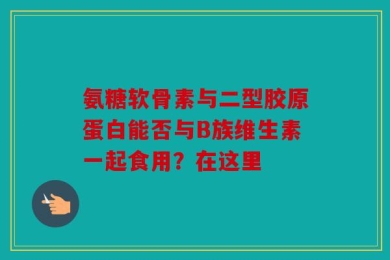 氨糖软骨素与二型胶原蛋白能否与B族维生素一起食用？在这里