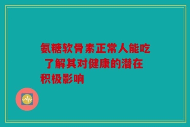 氨糖软骨素正常人能吃 了解其对健康的潜在积极影响