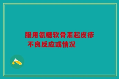 服用氨糖软骨素起皮疹 不良反应或情况