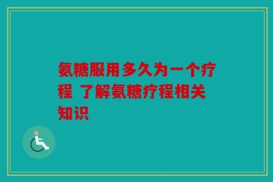 氨糖服用多久为一个疗程 了解氨糖疗程相关知识